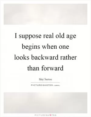 I suppose real old age begins when one looks backward rather than forward Picture Quote #1