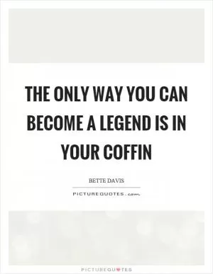 The only way you can become a legend is in your coffin Picture Quote #1