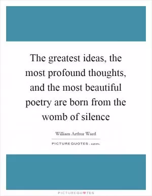 The greatest ideas, the most profound thoughts, and the most beautiful poetry are born from the womb of silence Picture Quote #1
