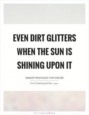 Even dirt glitters when the sun is shining upon it Picture Quote #1
