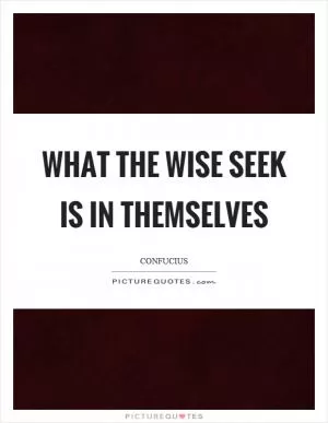 What the wise seek is in themselves Picture Quote #1