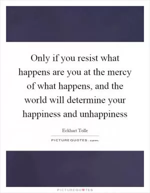 Only if you resist what happens are you at the mercy of what happens, and the world will determine your happiness and unhappiness Picture Quote #1