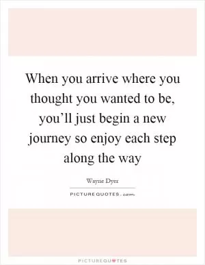When you arrive where you thought you wanted to be, you’ll just begin a new journey so enjoy each step along the way Picture Quote #1