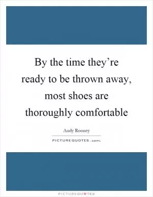 By the time they’re ready to be thrown away, most shoes are thoroughly comfortable Picture Quote #1