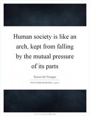 Human society is like an arch, kept from falling by the mutual pressure of its parts Picture Quote #1