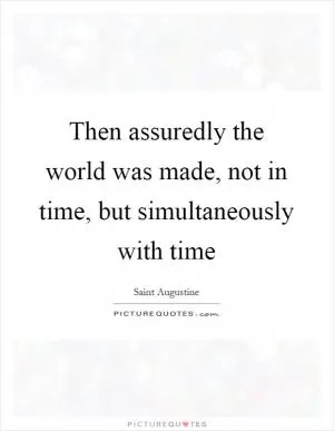 Then assuredly the world was made, not in time, but simultaneously with time Picture Quote #1