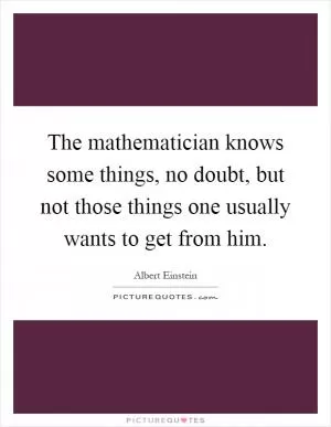 The mathematician knows some things, no doubt, but not those things one usually wants to get from him Picture Quote #1