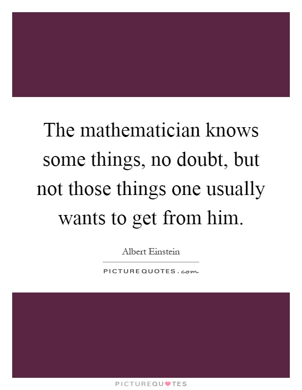 The mathematician knows some things, no doubt, but not those things one usually wants to get from him Picture Quote #1