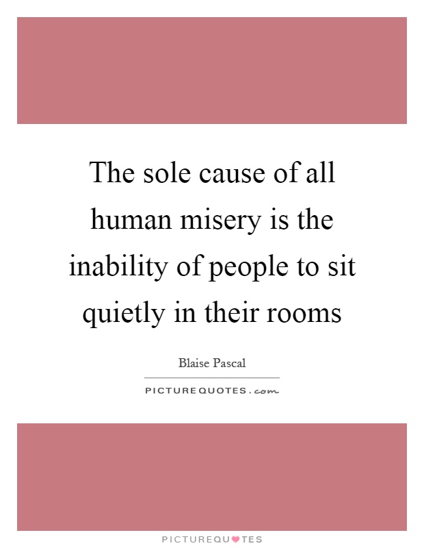 The sole cause of all human misery is the inability of people to sit quietly in their rooms Picture Quote #1