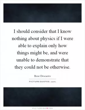 I should consider that I know nothing about physics if I were able to explain only how things might be, and were unable to demonstrate that they could not be otherwise Picture Quote #1
