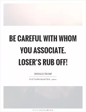 Be careful with whom you associate. Loser’s rub off! Picture Quote #1