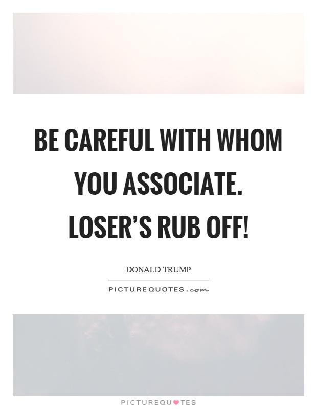 Be careful with whom you associate. Loser's rub off! Picture Quote #1