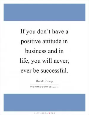 If you don’t have a positive attitude in business and in life, you will never, ever be successful Picture Quote #1