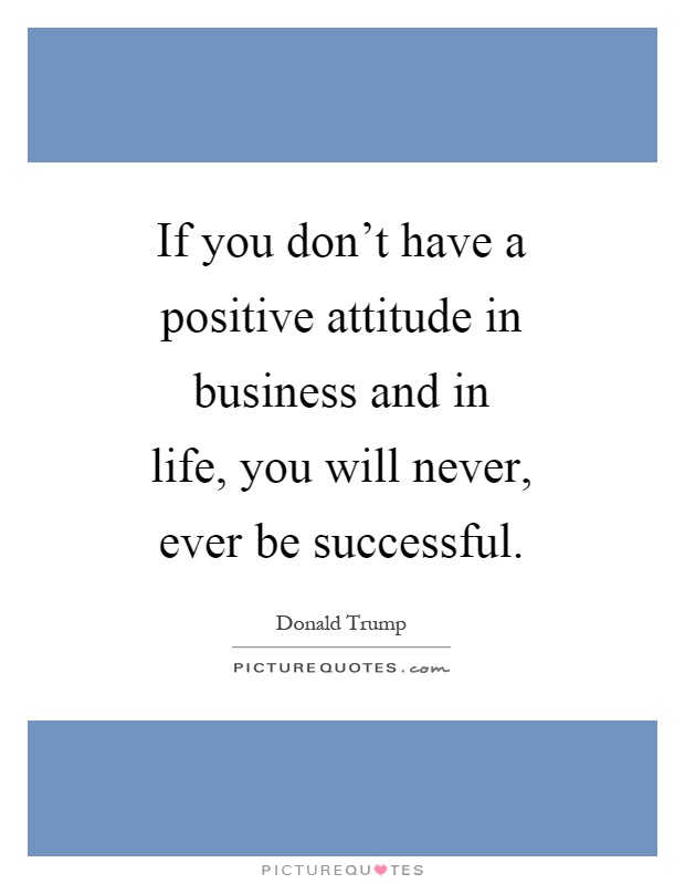 If you don't have a positive attitude in business and in life, you will never, ever be successful Picture Quote #1