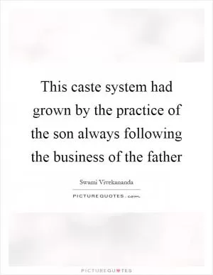 This caste system had grown by the practice of the son always following the business of the father Picture Quote #1