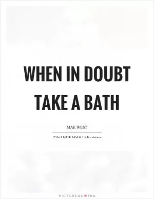 When in doubt take a bath Picture Quote #1