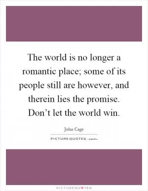 The world is no longer a romantic place; some of its people still are however, and therein lies the promise. Don’t let the world win Picture Quote #1