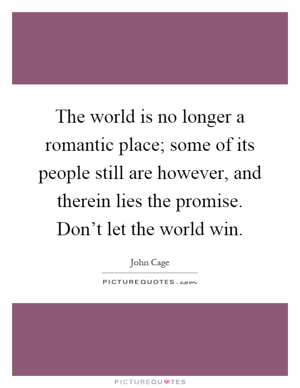 The world is no longer a romantic place; some of its people still are however, and therein lies the promise. Don't let the world win Picture Quote #1
