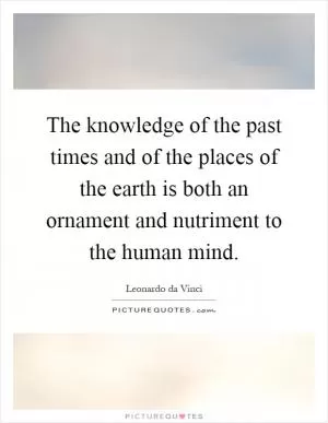 The knowledge of the past times and of the places of the earth is both an ornament and nutriment to the human mind Picture Quote #1