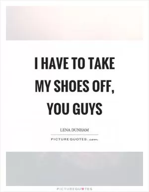 I have to take my shoes off, you guys Picture Quote #1