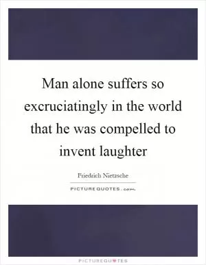 Man alone suffers so excruciatingly in the world that he was compelled to invent laughter Picture Quote #1