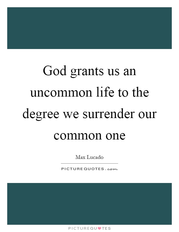 God grants us an uncommon life to the degree we surrender our common one Picture Quote #1