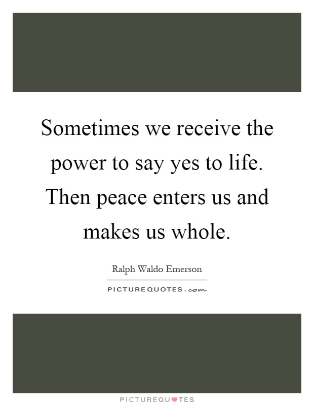 Sometimes we receive the power to say yes to life. Then peace enters us and makes us whole Picture Quote #1