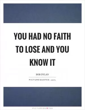 You had no faith to lose and you know it Picture Quote #1
