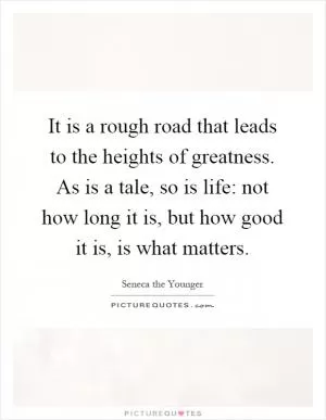 It is a rough road that leads to the heights of greatness. As is a tale, so is life: not how long it is, but how good it is, is what matters Picture Quote #1