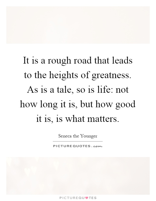 It is a rough road that leads to the heights of greatness. As is a tale, so is life: not how long it is, but how good it is, is what matters Picture Quote #1