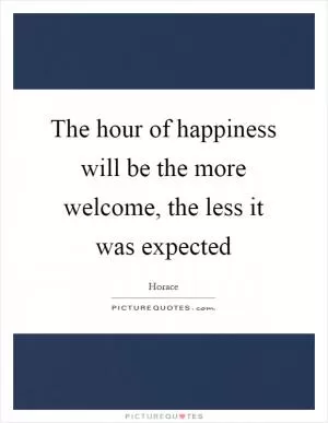 The hour of happiness will be the more welcome, the less it was expected Picture Quote #1
