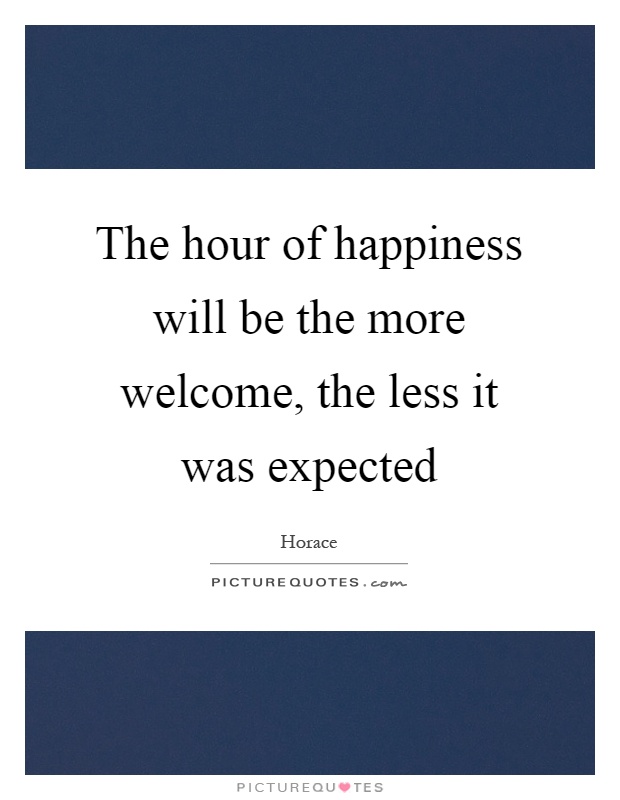 The hour of happiness will be the more welcome, the less it was expected Picture Quote #1