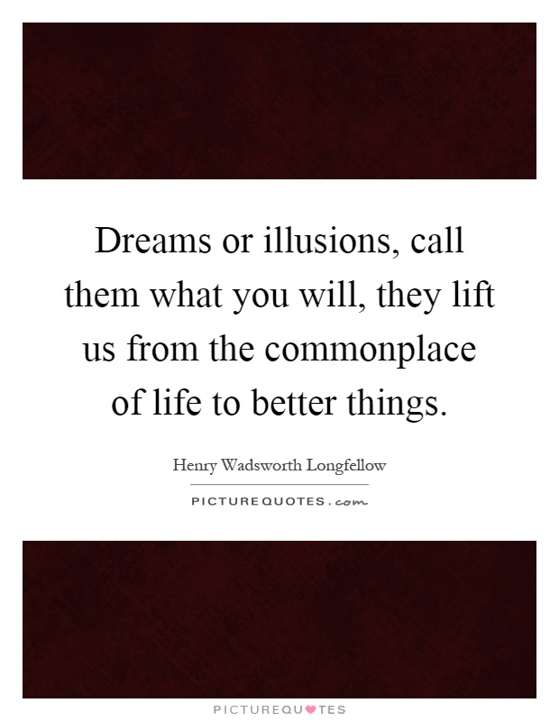 Dreams or illusions, call them what you will, they lift us from ...