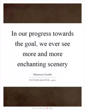 In our progress towards the goal, we ever see more and more enchanting scenery Picture Quote #1