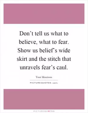 Don’t tell us what to believe, what to fear. Show us belief’s wide skirt and the stitch that unravels fear’s caul Picture Quote #1