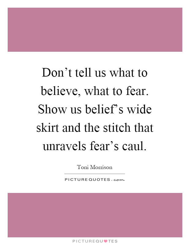 Don't tell us what to believe, what to fear. Show us belief's wide skirt and the stitch that unravels fear's caul Picture Quote #1