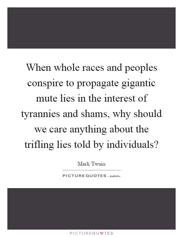 When whole races and peoples conspire to propagate gigantic mute lies in the interest of tyrannies and shams, why should we care anything about the trifling lies told by individuals? Picture Quote #1