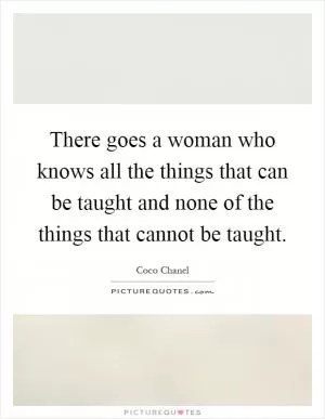 There goes a woman who knows all the things that can be taught and none of the things that cannot be taught Picture Quote #1