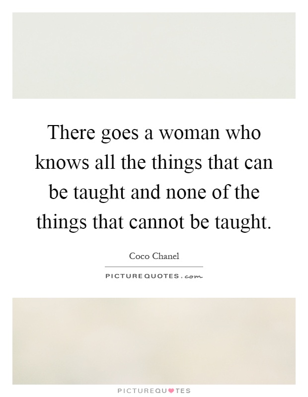 There goes a woman who knows all the things that can be taught and none of the things that cannot be taught Picture Quote #1