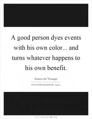A good person dyes events with his own color... and turns whatever happens to his own benefit Picture Quote #1
