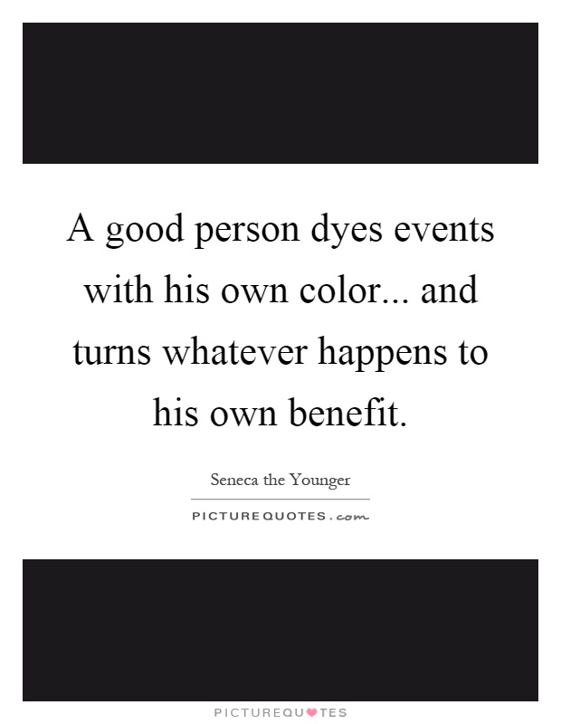 A good person dyes events with his own color... and turns whatever happens to his own benefit Picture Quote #1