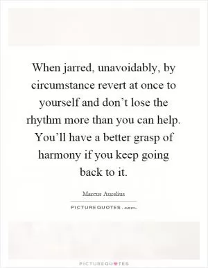 When jarred, unavoidably, by circumstance revert at once to yourself and don’t lose the rhythm more than you can help. You’ll have a better grasp of harmony if you keep going back to it Picture Quote #1