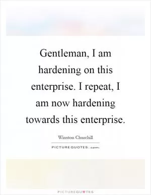 Gentleman, I am hardening on this enterprise. I repeat, I am now hardening towards this enterprise Picture Quote #1
