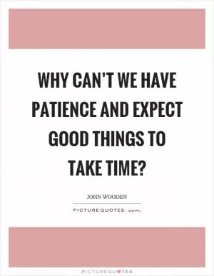 Why can’t we have patience and expect good things to take time? Picture Quote #1