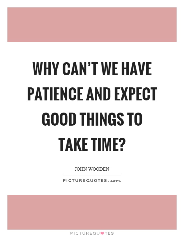 Why can't we have patience and expect good things to take time? Picture Quote #1