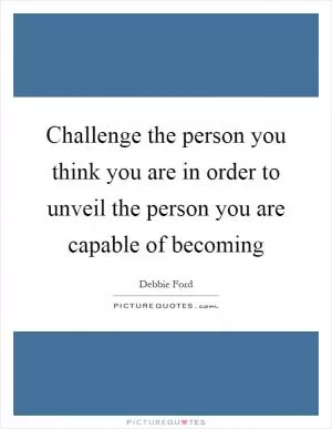 Challenge the person you think you are in order to unveil the person you are capable of becoming Picture Quote #1