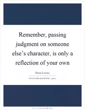 Remember, passing judgment on someone else’s character, is only a reflection of your own Picture Quote #1