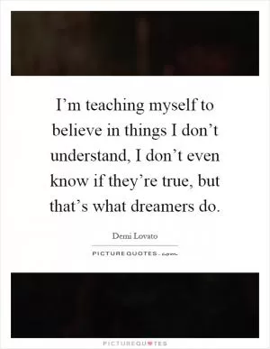 I’m teaching myself to believe in things I don’t understand, I don’t even know if they’re true, but that’s what dreamers do Picture Quote #1