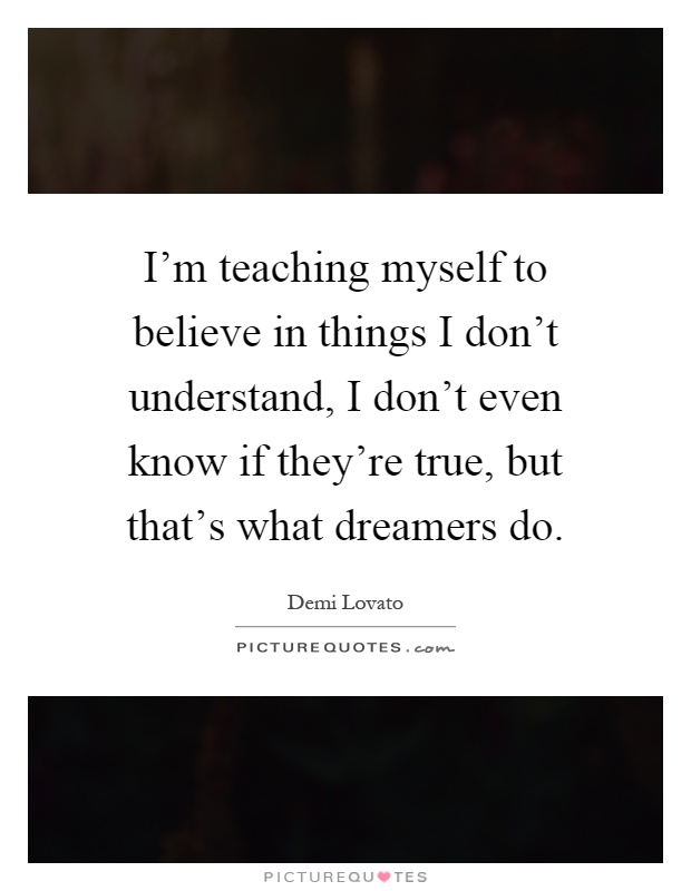 I'm teaching myself to believe in things I don't understand, I don't even know if they're true, but that's what dreamers do Picture Quote #1