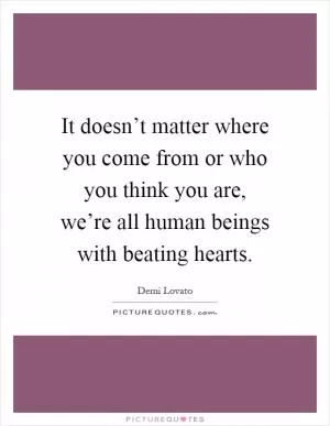 It doesn’t matter where you come from or who you think you are, we’re all human beings with beating hearts Picture Quote #1